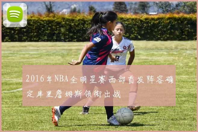 2016年NBA全明星赛西部首发阵容确定库里詹姆斯领衔出战