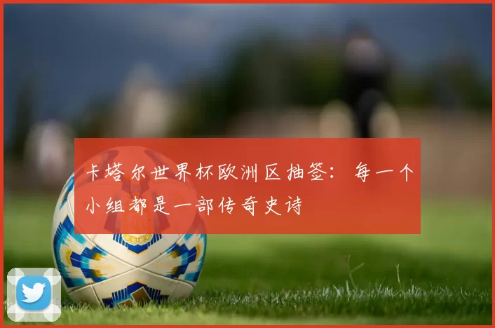卡塔尔世界杯欧洲区抽签：每一个小组都是一部传奇史诗