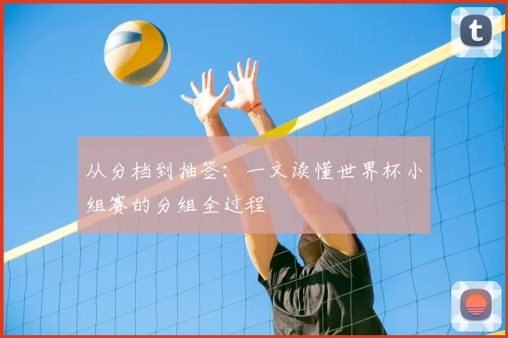 从分档到抽签:一文读懂世界杯小组赛的分组全过程