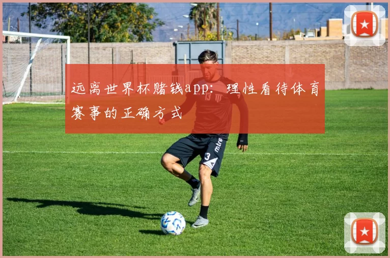 远离世界杯赌钱app：理性看待体育赛事的正确方式