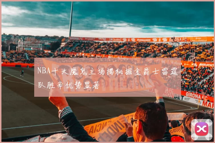 NBA十大魔鬼主场揭秘掘金爵士雷霆队胜率优势显著