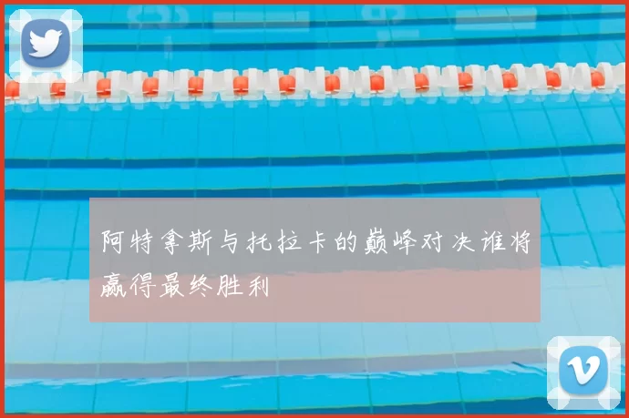 阿特拿斯与托拉卡的巅峰对决谁将赢得最终胜利