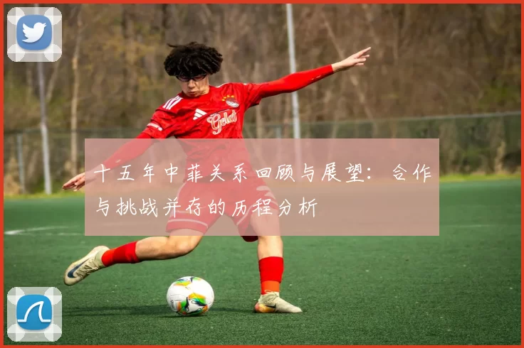 十五年中菲关系回顾与展望:合作与挑战并存的历程分析