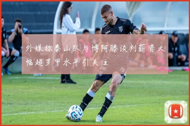 外媒称泰山队与博阿滕谈判薪资大幅超罗甲水平引关注