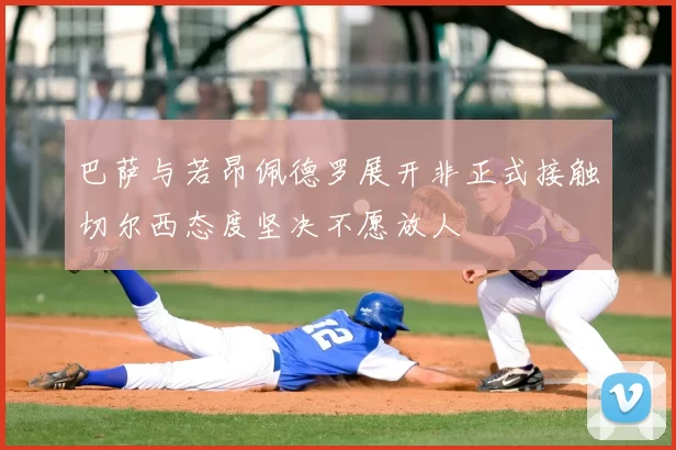 巴萨与若昂佩德罗展开非正式接触切尔西态度坚决不愿放人