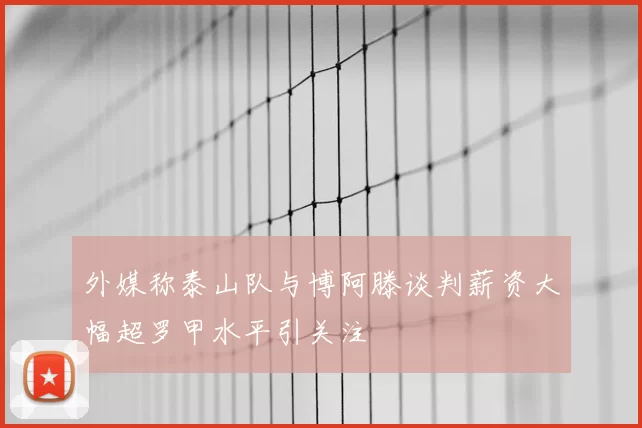 外媒称泰山队与博阿滕谈判薪资大幅超罗甲水平引关注