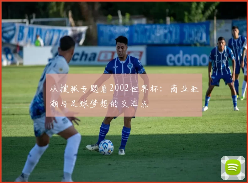 从搜狐专题看2002世界杯：商业狂潮与足球梦想的交汇点