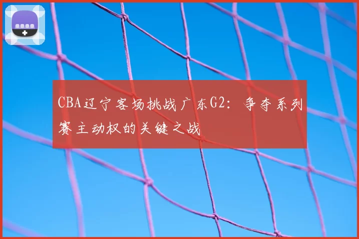 CBA辽宁客场挑战广东G2:争夺系列赛主动权的关键之战