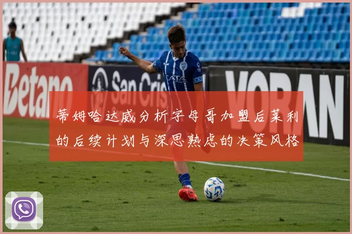 蒂姆哈达威分析字母哥加盟后莱利的后续计划与深思熟虑的决策风格