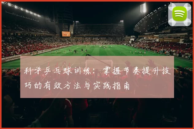 科学乒乓球训练：掌握节奏提升技巧的有效方法与实践指南