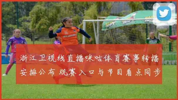 浙江卫视线直播咪咕体育赛事转播安排公布 观赛入口与节目看点同步更新