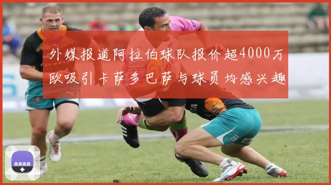 外媒报道阿拉伯球队报价超4000万欧吸引卡萨多巴萨与球员均感兴趣