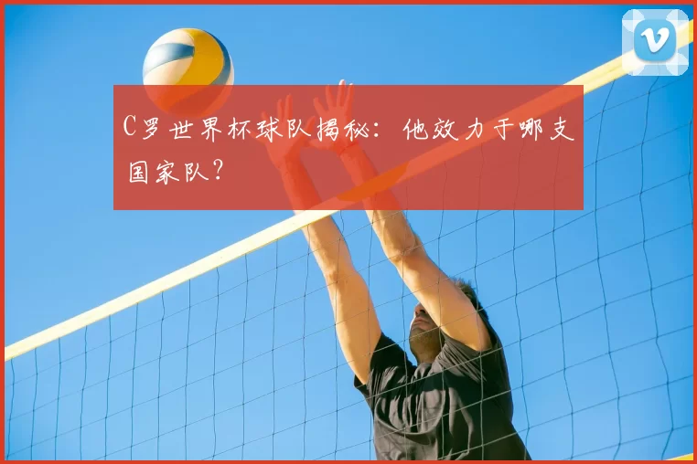 C罗世界杯球队揭秘：他效力于哪支国家队？