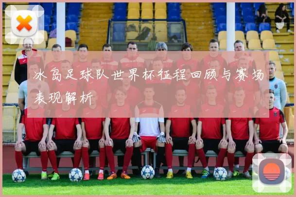 冰岛足球队世界杯征程回顾与赛场表现解析