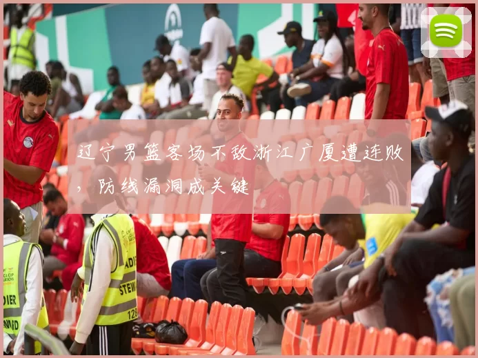 辽宁男篮客场不敌浙江广厦遭连败，防线漏洞成关键