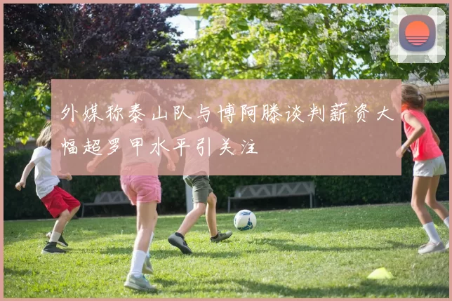 外媒称泰山队与博阿滕谈判薪资大幅超罗甲水平引关注