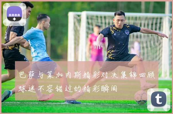 巴萨与莱加内斯精彩对决集锦回顾球迷不容错过的精彩瞬间