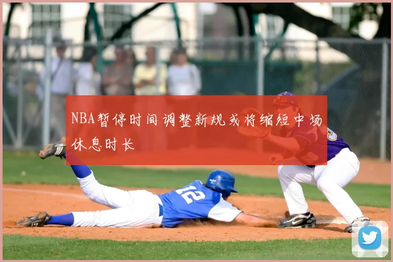 NBA暂停时间调整新规或将缩短中场休息时长