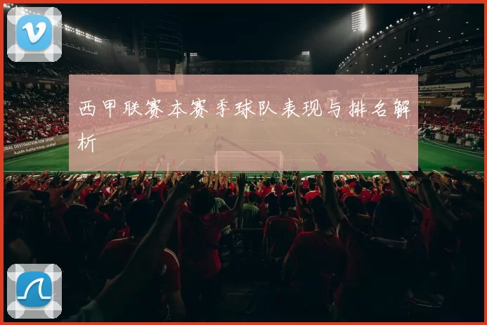 西甲联赛本赛季球队表现与排名解析