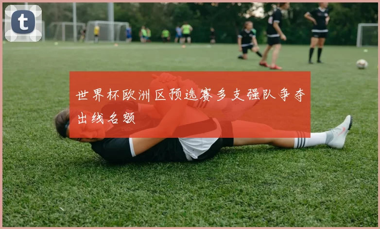 世界杯欧洲区预选赛多支强队争夺出线名额