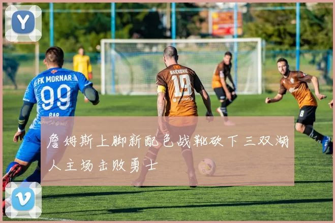 詹姆斯上脚新配色战靴砍下三双湖人主场击败勇士