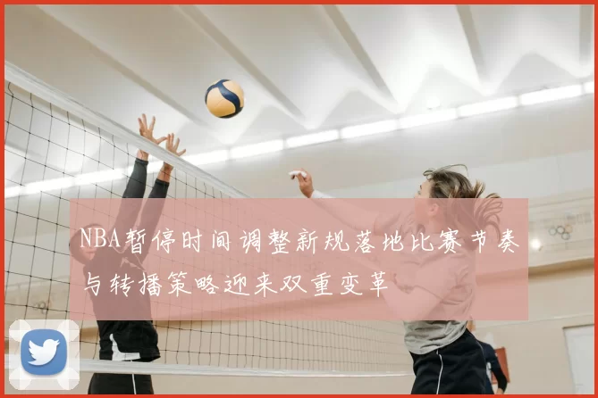 NBA暂停时间调整新规落地比赛节奏与转播策略迎来双重变革