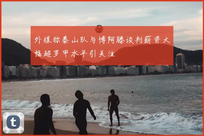 外媒称泰山队与博阿滕谈判薪资大幅超罗甲水平引关注