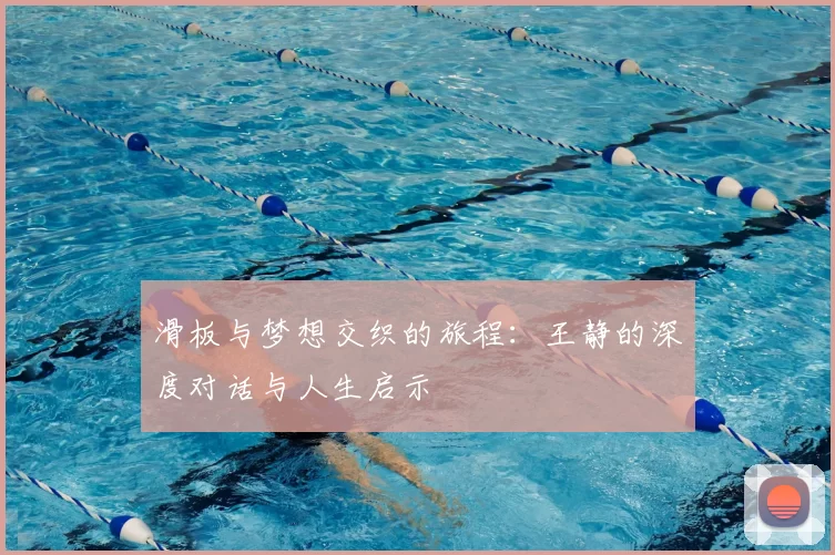 滑板与梦想交织的旅程：王静的深度对话与人生启示