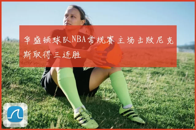 华盛顿球队NBA常规赛主场击败尼克斯取得三连胜