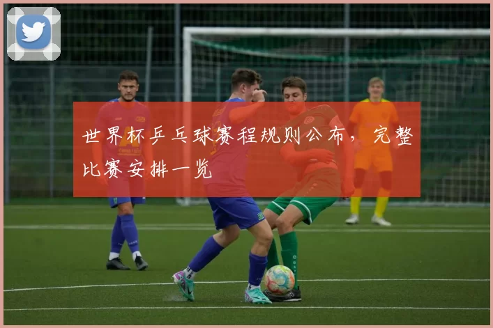 世界杯乒乓球赛程规则公布,完整比赛安排一览