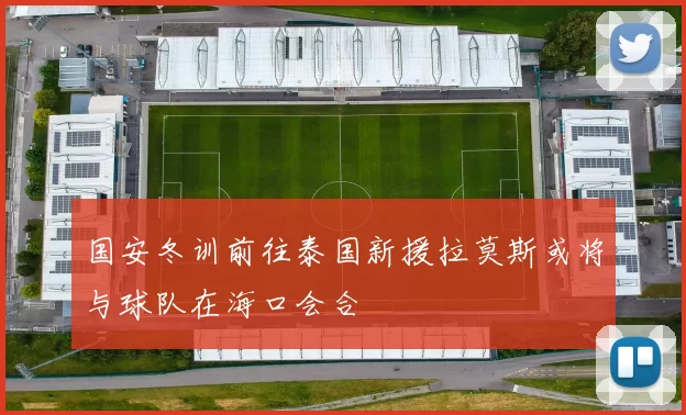 国安冬训前往泰国新援拉莫斯或将与球队在海口会合