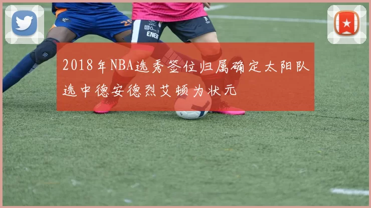 2018年NBA选秀签位归属确定太阳队选中德安德烈艾顿为状元