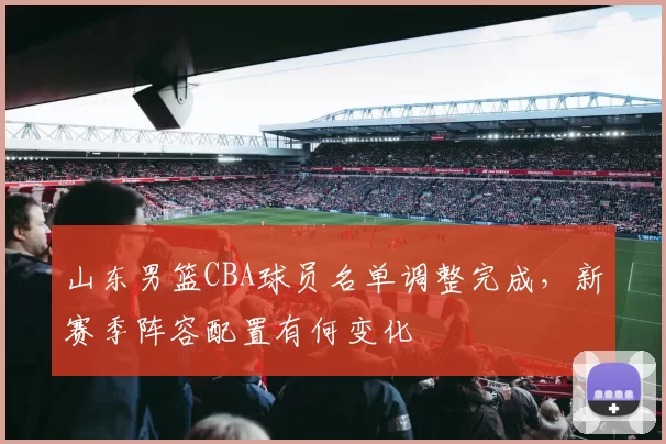 山东男篮CBA球员名单调整完成，新赛季阵容配置有何变化