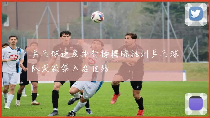 乒乓球速度排行榜揭晓杭州乒乓球队荣获第六名佳绩