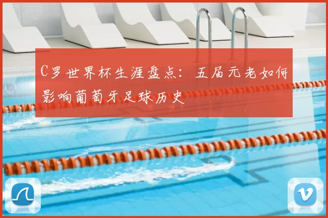 C罗世界杯生涯盘点:五届元老如何影响葡萄牙足球历史