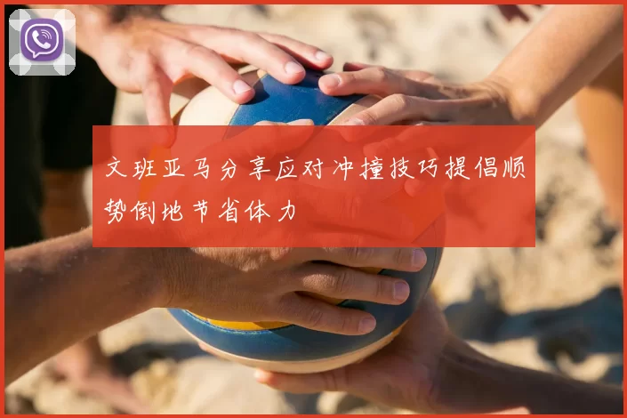 文班亚马分享应对冲撞技巧提倡顺势倒地节省体力