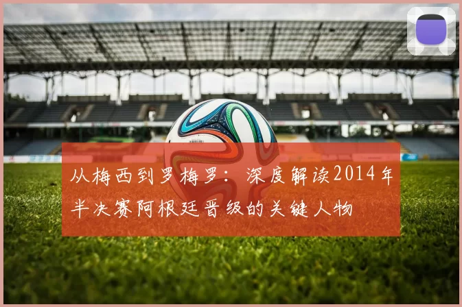 从梅西到罗梅罗:深度解读2014年半决赛阿根廷晋级的关键人物