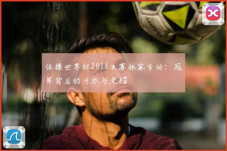 体操世界杯2018决赛独家专访：冠军背后的汗水与荣耀