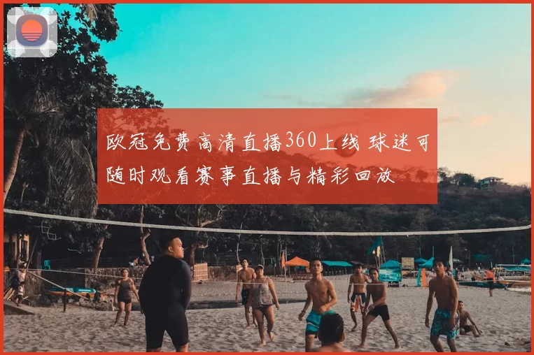 欧冠免费高清直播360上线 球迷可随时观看赛事直播与精彩回放