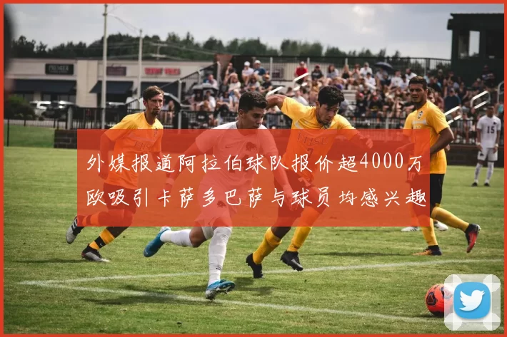 外媒报道阿拉伯球队报价超4000万欧吸引卡萨多巴萨与球员均感兴趣