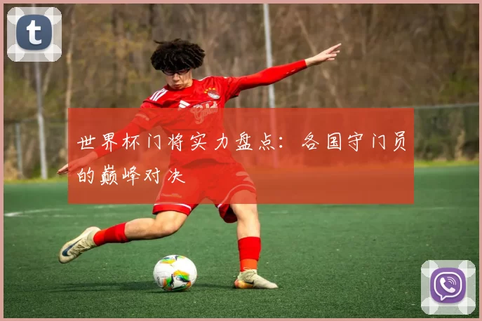 世界杯门将实力盘点:各国守门员的巅峰对决