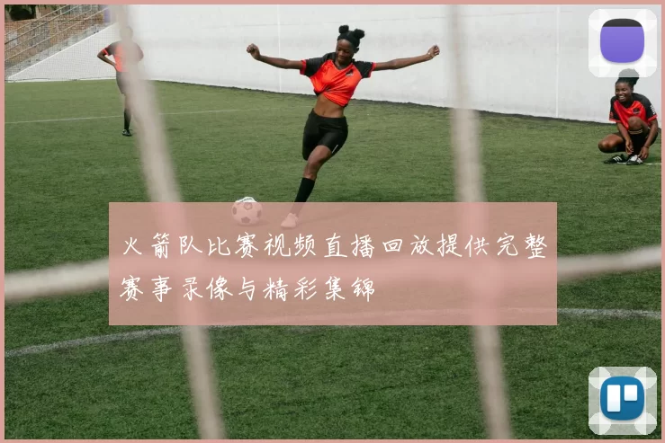 火箭队比赛视频直播回放提供完整赛事录像与精彩集锦