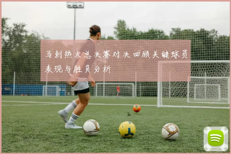 马刺热火总决赛对决回顾关键球员表现与胜负分析