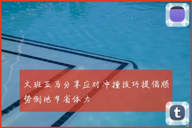 文班亚马分享应对冲撞技巧提倡顺势倒地节省体力