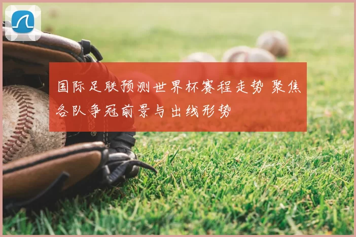 国际足联预测世界杯赛程走势 聚焦各队争冠前景与出线形势