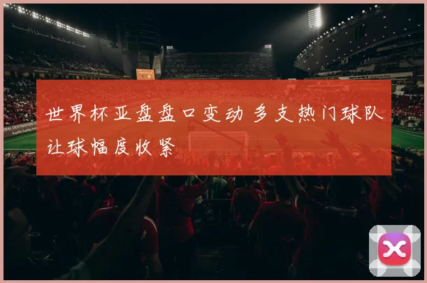 世界杯亚盘盘口变动 多支热门球队让球幅度收紧