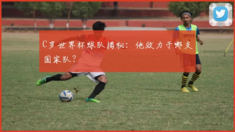 C罗世界杯球队揭秘:他效力于哪支国家队?