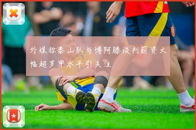 外媒称泰山队与博阿滕谈判薪资大幅超罗甲水平引关注