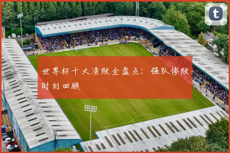 世界杯十大溃败全盘点:强队惨败时刻回顾