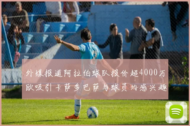外媒报道阿拉伯球队报价超4000万欧吸引卡萨多巴萨与球员均感兴趣
